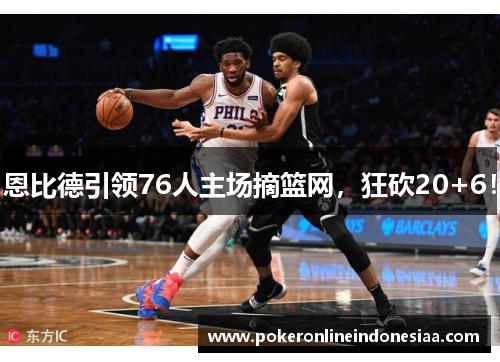 恩比德引领76人主场摘篮网，狂砍20+6！